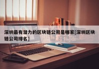 深圳最有潜力的区块链公司是哪家[深圳区块链公司排名]