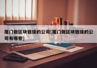 厦门做区块链接的公司[厦门做区块链接的公司有哪些]