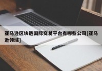 亚马逊区块链国际交易平台有哪些公司[亚马逊领域]