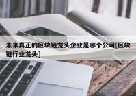 未来真正的区块链龙头企业是哪个公司[区块链行业龙头]