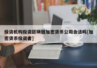 投资机构投资区块链加密货币公司合法吗[加密货币投资者]