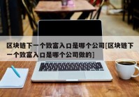 区块链下一个致富入口是哪个公司[区块链下一个致富入口是哪个公司做的]