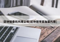 区块链委托代理公司[区块链项目加盟代理]