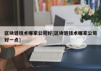 区块链技术哪家公司好[区块链技术哪家公司好一点]