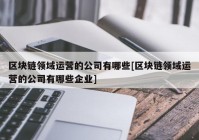 区块链领域运营的公司有哪些[区块链领域运营的公司有哪些企业]