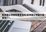 区块链公司做销售靠谱吗[区块链公司值不值得去]