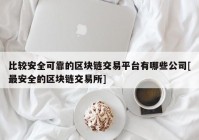 比较安全可靠的区块链交易平台有哪些公司[最安全的区块链交易所]