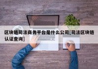 区块链司法商务平台是什么公司[司法区块链认证查询]