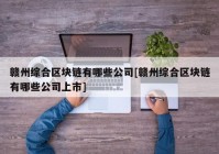 赣州综合区块链有哪些公司[赣州综合区块链有哪些公司上市]