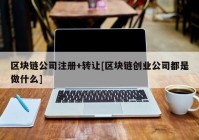 区块链公司注册+转让[区块链创业公司都是做什么]