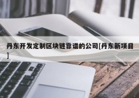 丹东开发定制区块链靠谱的公司[丹东新项目]