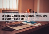 注册公司从事区块链行业可以吗[注册公司从事区块链行业可以吗]