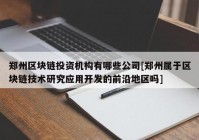 郑州区块链投资机构有哪些公司[郑州属于区块链技术研究应用开发的前沿地区吗]