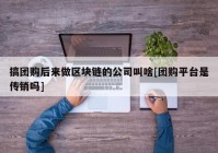 搞团购后来做区块链的公司叫啥[团购平台是传销吗]