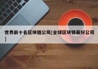 世界前十名区块链公司[全球区块链最好公司]