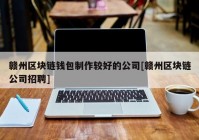 赣州区块链钱包制作较好的公司[赣州区块链公司招聘]