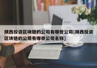 陕西投资区块链的公司有哪些公司[陕西投资区块链的公司有哪些公司名称]