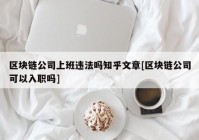 区块链公司上班违法吗知乎文章[区块链公司可以入职吗]