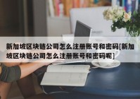 新加坡区块链公司怎么注册账号和密码[新加坡区块链公司怎么注册账号和密码呢]