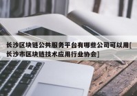 长沙区块链公共服务平台有哪些公司可以用[长沙市区块链技术应用行业协会]