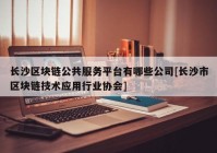 长沙区块链公共服务平台有哪些公司[长沙市区块链技术应用行业协会]