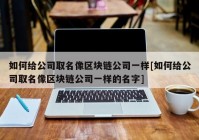 如何给公司取名像区块链公司一样[如何给公司取名像区块链公司一样的名字]