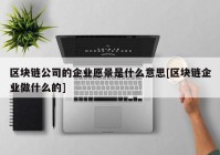 区块链公司的企业愿景是什么意思[区块链企业做什么的]