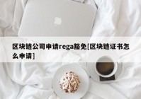 区块链公司申请rega豁免[区块链证书怎么申请]